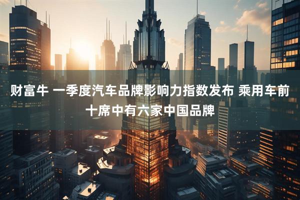财富牛 一季度汽车品牌影响力指数发布 乘用车前十席中有六家中国品牌