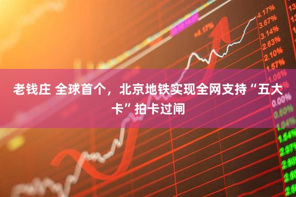老钱庄 全球首个，北京地铁实现全网支持“五大卡”拍卡过闸