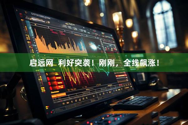 启远网  利好突袭！刚刚，全线飙涨！