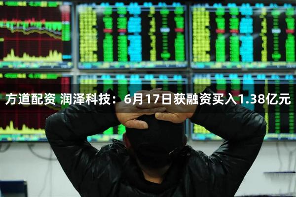 方道配资 润泽科技：6月17日获融资买入1.38亿元