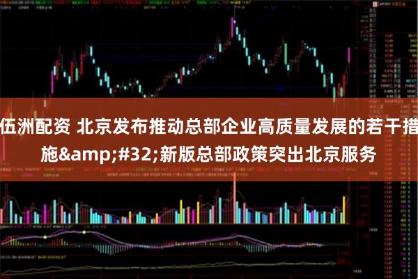 伍洲配资 北京发布推动总部企业高质量发展的若干措施&#32;新版总部政策突出北京服务