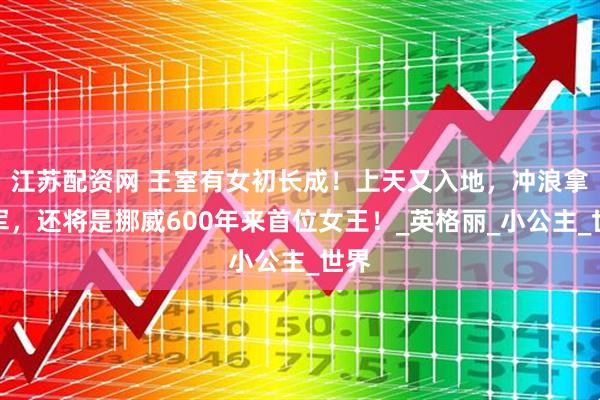 江苏配资网 王室有女初长成！上天又入地，冲浪拿冠军，还将是挪威600年来首位女王！_英格丽_小公主_世界