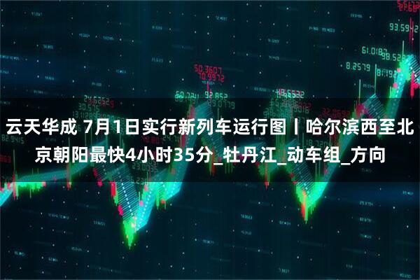 云天华成 7月1日实行新列车运行图丨哈尔滨西至北京朝阳最快4小时35分_牡丹江_动车组_方向