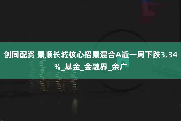 创同配资 景顺长城核心招景混合A近一周下跌3.34%_基金_金融界_余广