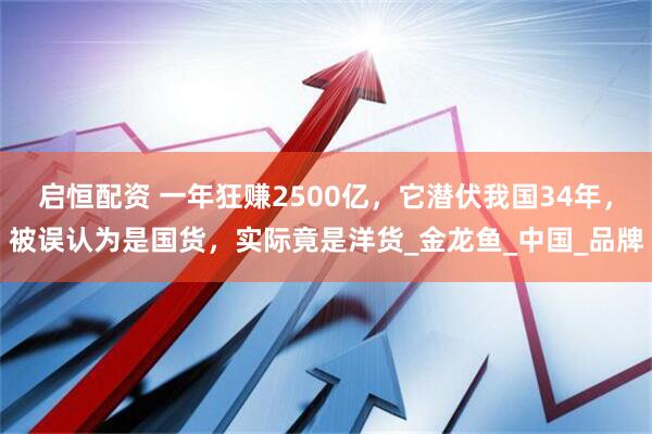 启恒配资 一年狂赚2500亿，它潜伏我国34年，被误认为是国货，实际竟是洋货_金龙鱼_中国_品牌