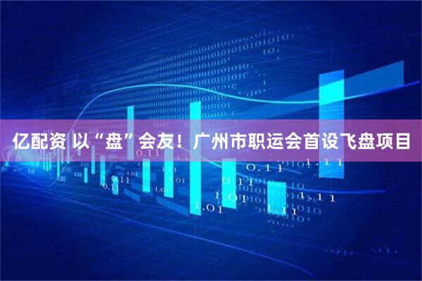 亿配资 以“盘”会友！广州市职运会首设飞盘项目