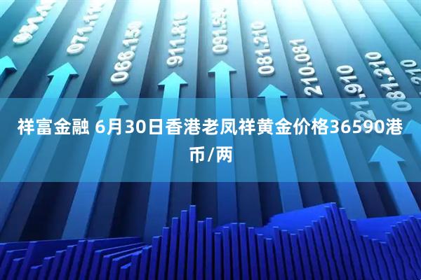 祥富金融 6月30日香港老凤祥黄金价格36590港币/两