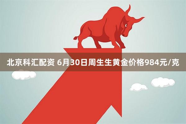 北京科汇配资 6月30日周生生黄金价格984元/克