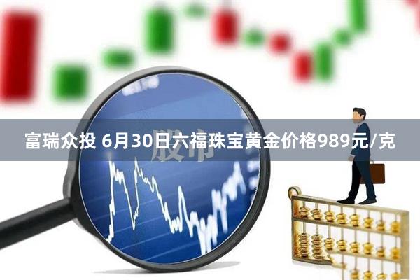 富瑞众投 6月30日六福珠宝黄金价格989元/克