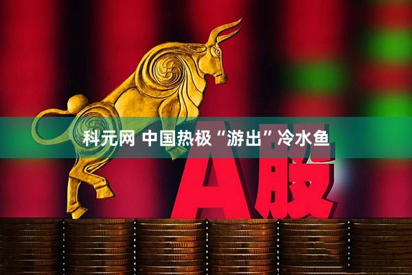 科元网 中国热极“游出”冷水鱼