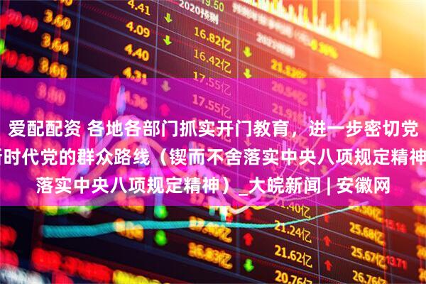 爱配配资 各地各部门抓实开门教育，进一步密切党群干群关系——走好新时代党的群众路线（锲而不舍落实中央八项规定精神）_大皖新闻 | 安徽网