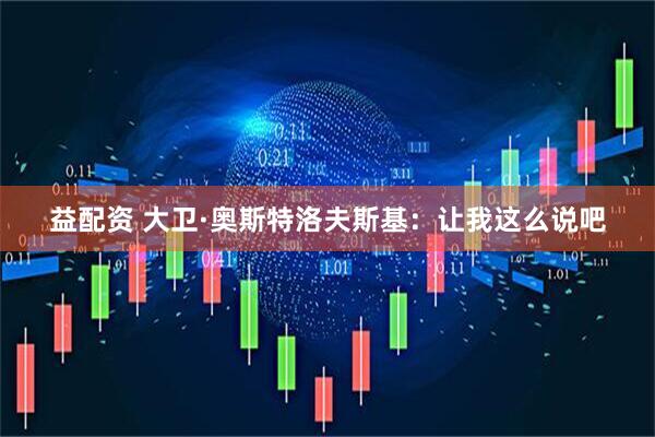 益配资 大卫·奥斯特洛夫斯基：让我这么说吧