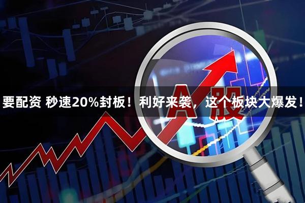 要配资 秒速20%封板！利好来袭，这个板块大爆发！