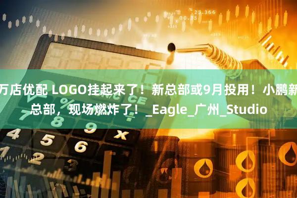 万店优配 LOGO挂起来了！新总部或9月投用！小鹏新总部，现场燃炸了！_Eagle_广州_Studio