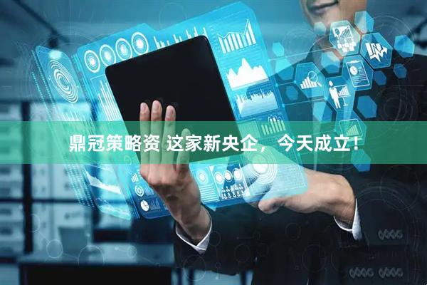 鼎冠策略资 这家新央企，今天成立！