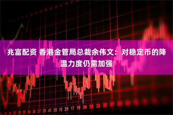兆富配资 香港金管局总裁余伟文：对稳定币的降温力度仍需加强