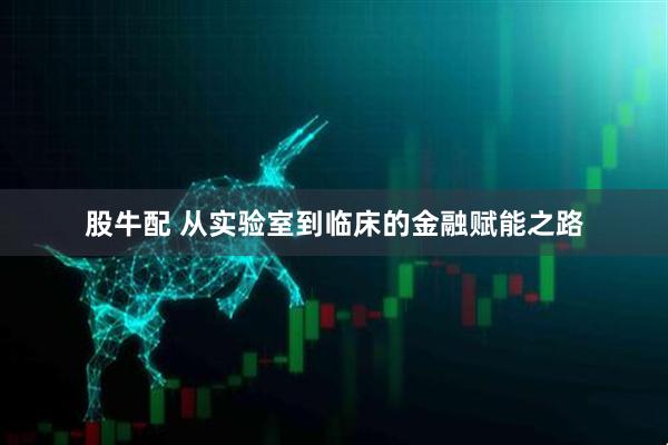 股牛配 从实验室到临床的金融赋能之路