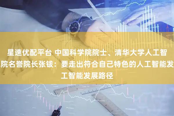星速优配平台 中国科学院院士、清华大学人工智能研究院名誉院长张钹：要走出符合自己特色的人工智能发展路径