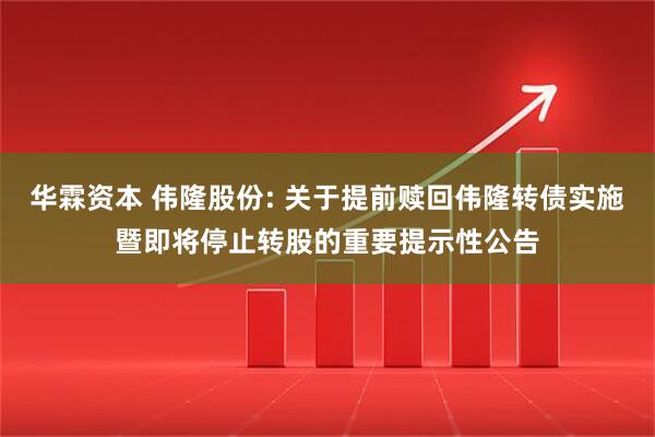华霖资本 伟隆股份: 关于提前赎回伟隆转债实施暨即将停止转股的重要提示性公告