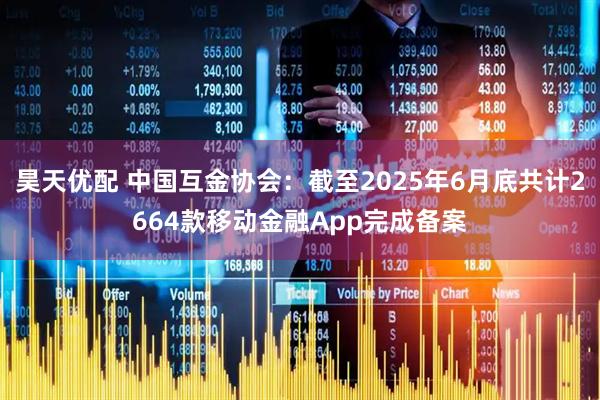 昊天优配 中国互金协会：截至2025年6月底共计2664款移动金融App完成备案