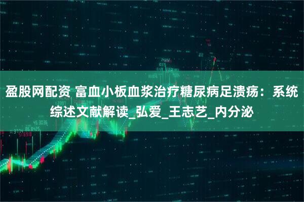 盈股网配资 富血小板血浆治疗糖尿病足溃疡：系统综述文献解读_弘爱_王志艺_内分泌