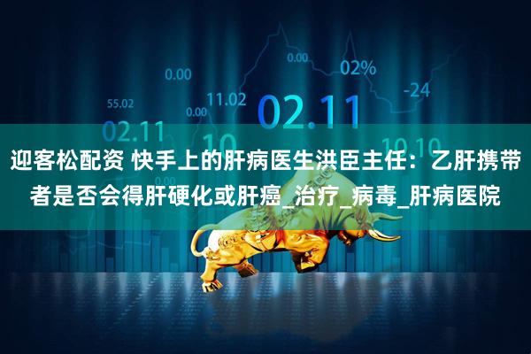 迎客松配资 快手上的肝病医生洪臣主任：乙肝携带者是否会得肝硬化或肝癌_治疗_病毒_肝病医院