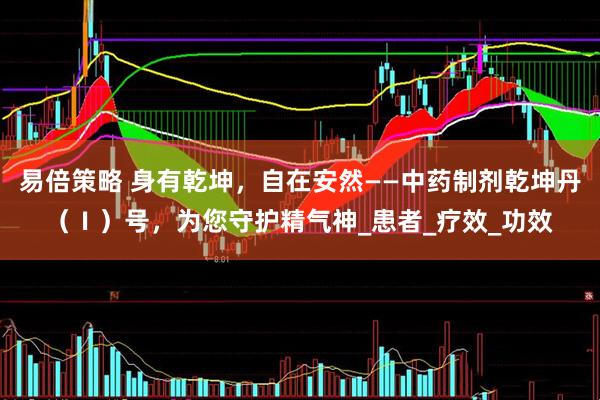 易倍策略 身有乾坤，自在安然——中药制剂乾坤丹（Ⅰ）号，为您守护精气神_患者_疗效_功效