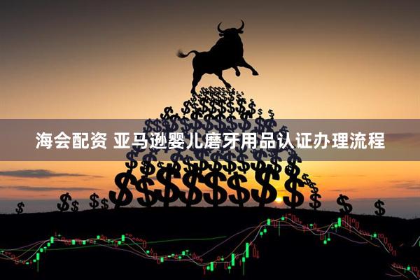 海会配资 亚马逊婴儿磨牙用品认证办理流程