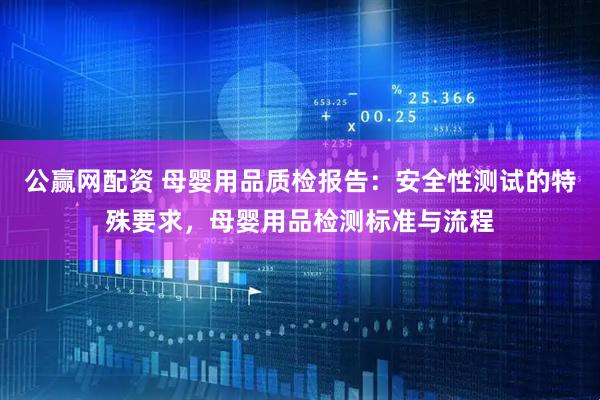 公赢网配资 母婴用品质检报告：安全性测试的特殊要求，母婴用品检测标准与流程