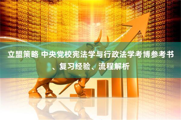 立盟策略 中央党校宪法学与行政法学考博参考书、复习经验、流程解析