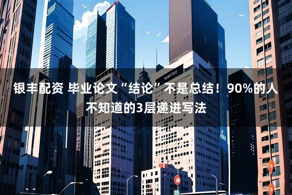 银丰配资 毕业论文“结论”不是总结！90%的人不知道的3层递进写法