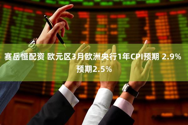 赛岳恒配资 欧元区3月欧洲央行1年CPI预期 2.9% 预期2.5%