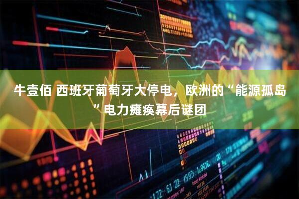 牛壹佰 西班牙葡萄牙大停电，欧洲的“能源孤岛”电力瘫痪幕后谜团