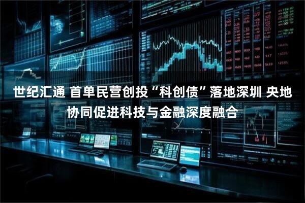 世纪汇通 首单民营创投“科创债”落地深圳 央地协同促进科技与金融深度融合