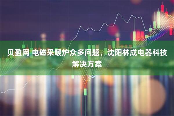 贝盈网 电磁采暖炉众多问题,沈阳林成电器科技解决方案