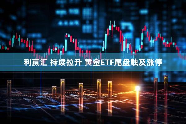 利赢汇 持续拉升 黄金ETF尾盘触及涨停