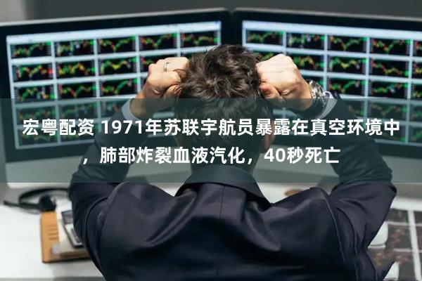 宏粤配资 1971年苏联宇航员暴露在真空环境中，肺部炸裂血液汽化，40秒死亡