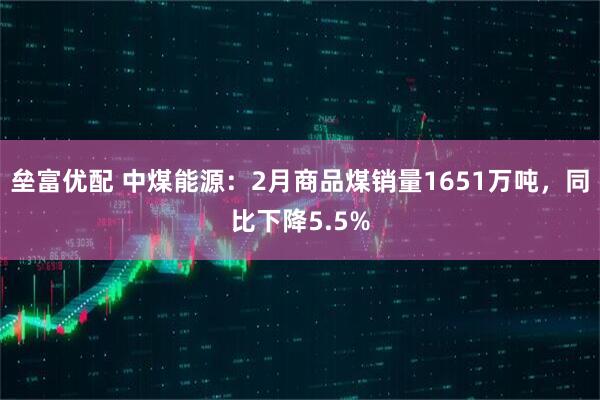 垒富优配 中煤能源：2月商品煤销量1651万吨，同比下降5.5%