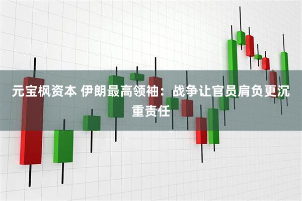元宝枫资本 伊朗最高领袖：战争让官员肩负更沉重责任