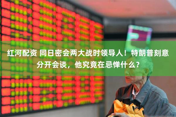 红河配资 同日密会两大战时领导人!特朗普刻意分开会谈,他究竟在忌惮什么?