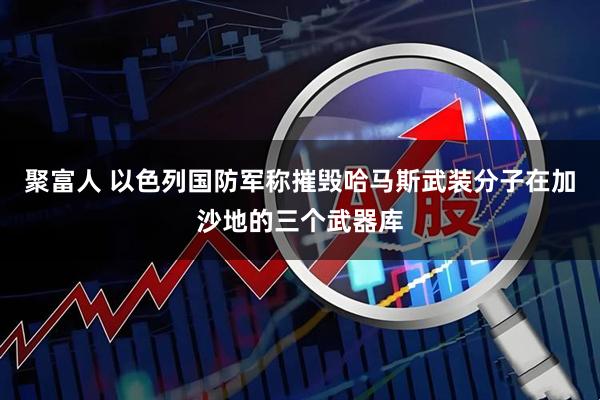 聚富人 以色列国防军称摧毁哈马斯武装分子在加沙地的三个武器库